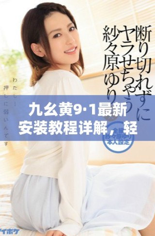 九幺黃9·1最新安裝教程詳解，輕松上手不再難