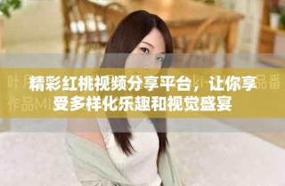 精彩紅桃視頻分享平臺，讓你享受多樣化樂趣和視覺盛宴