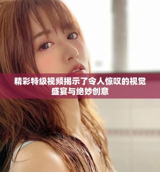 精彩特級視頻揭示了令人驚嘆的視覺盛宴與絕妙創(chuàng)意