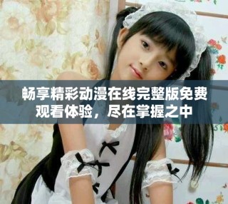 暢享精彩動漫在線完整版免費觀看體驗，盡在掌握之中