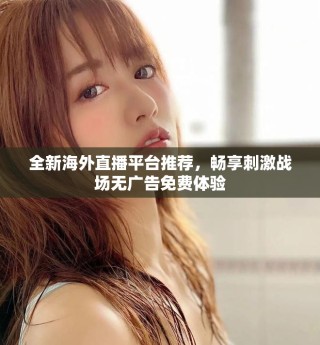 全新海外直播平臺(tái)推薦，暢享刺激戰(zhàn)場(chǎng)無(wú)廣告免費(fèi)體驗(yàn)