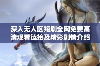 深入無人區(qū)短劇全網(wǎng)免費(fèi)高清觀看鏈接及精彩劇情介紹