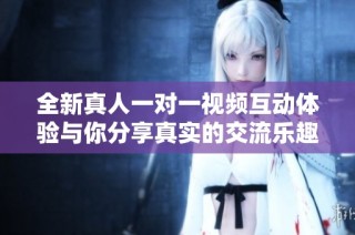 全新真人一對(duì)一視頻互動(dòng)體驗(yàn)與你分享真實(shí)的交流樂(lè)趣