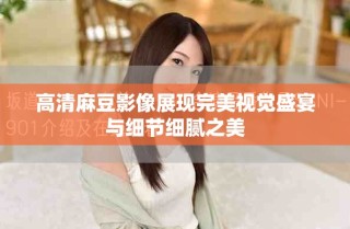 高清麻豆影像展現(xiàn)完美視覺盛宴與細節(jié)細膩之美