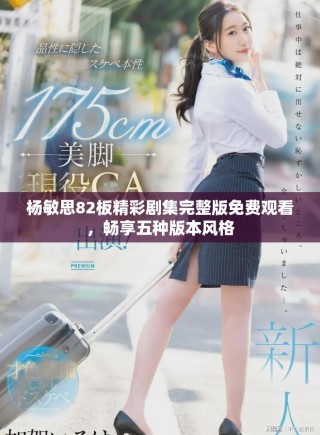 楊敏思82板精彩劇集完整版免費觀看，暢享五種版本風格