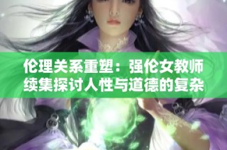倫理關(guān)系重塑：強倫女教師續(xù)集探討人性與道德的復(fù)雜交織