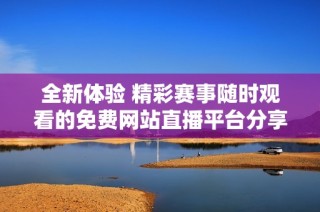 全新體驗(yàn) 精彩賽事隨時(shí)觀看的免費(fèi)網(wǎng)站直播平臺(tái)分享