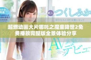 超燃動(dòng)畫大片哪吒之魔童降世2免費(fèi)播放完整版全景體驗(yàn)分享