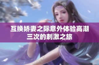 互換嬌妻之際意外體驗(yàn)高潮三次的刺激之旅