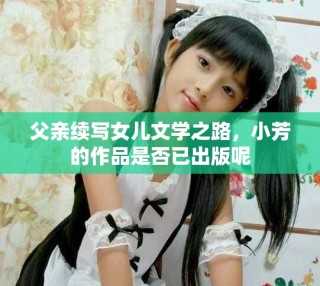 父親續(xù)寫女兒文學之路，小芳的作品是否已出版呢