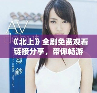 《北上》全劇免費觀看鏈接分享，帶你暢游精彩劇情與角色魅力