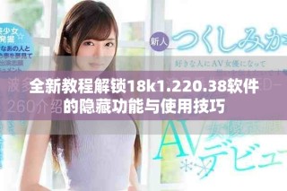 全新教程解鎖18k1.220.38軟件的隱藏功能與使用技巧