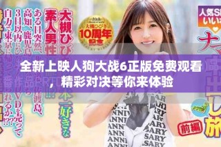 全新上映人狗大戰(zhàn)6正版免費觀看，精彩對決等你來體驗