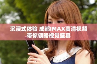 沉浸式體驗 成都IMAX高清視頻帶你領(lǐng)略視覺盛宴