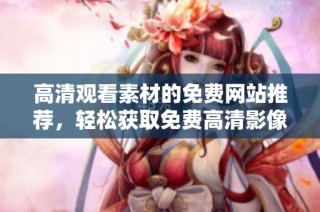 高清觀看素材的免費網(wǎng)站推薦，輕松獲取免費高清影像資源