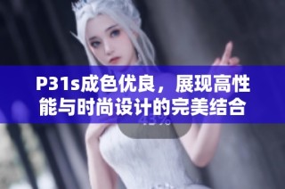 P31s成色優(yōu)良，展現(xiàn)高性能與時尚設計的完美結合