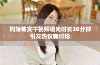 阿嬌被實(shí)干視頻曝光時(shí)長(zhǎng)20分鐘引發(fā)熱議新討論