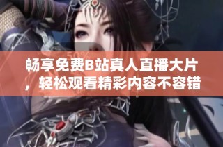 暢享免費(fèi)B站真人直播大片，輕松觀看精彩內(nèi)容不容錯(cuò)過