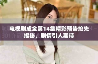 電視劇成全第14集精彩預(yù)告搶先揭秘，劇情引人期待