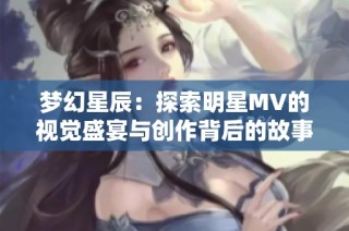 夢幻星辰：探索明星MV的視覺盛宴與創(chuàng)作背后的故事
