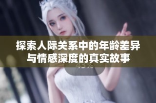 探索人際關系中的年齡差異與情感深度的真實故事