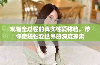 觀看全過程的真實(shí)性愛體驗(yàn)，帶你走進(jìn)性愛世界的深度探索