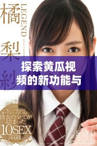 探索黃瓜視頻的新功能與用戶體驗(yàn)，給你不一樣的視聽享受