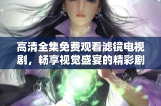 高清全集免費(fèi)觀看濾鏡電視劇，暢享視覺盛宴的精彩劇情與瞬間