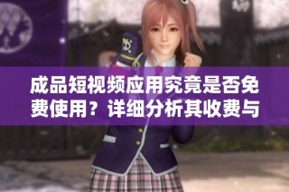 成品短視頻應(yīng)用究竟是否免費(fèi)使用？詳細(xì)分析其收費(fèi)與免費(fèi)功能