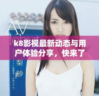 k8影視最新動(dòng)態(tài)與用戶體驗(yàn)分享，快來(lái)了解更多信息
