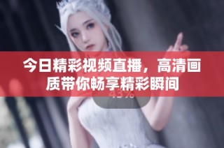 今日精彩視頻直播，高清畫(huà)質(zhì)帶你暢享精彩瞬間