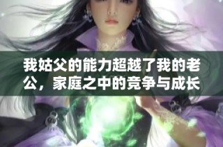 我姑父的能力超越了我的老公，家庭之中的競(jìng)爭(zhēng)與成長(zhǎng)