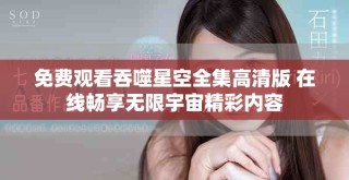 免費觀看吞噬星空全集高清版 在線暢享無限宇宙精彩內容