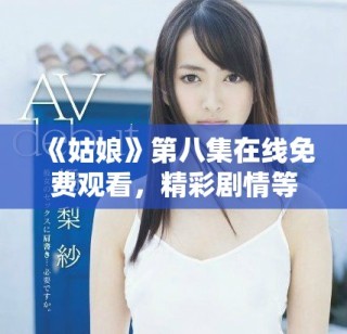 《姑娘》第八集在線免費(fèi)觀看，精彩劇情等你來發(fā)現(xiàn)