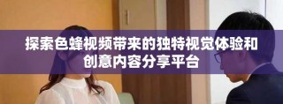 探索色蜂視頻帶來(lái)的獨(dú)特視覺體驗(yàn)和創(chuàng)意內(nèi)容分享平臺(tái)