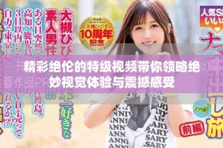 精彩絕倫的特級(jí)視頻帶你領(lǐng)略絕妙視覺(jué)體驗(yàn)與震撼感受