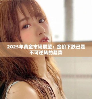 2025年黃金市場展望：金價(jià)下跌已是不可逆轉(zhuǎn)的趨勢
