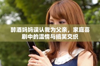 醉酒媽媽誤認(rèn)我為父親，家庭喜劇中的溫情與搞笑交織