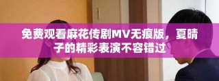 免費(fèi)觀看麻花傳劇MV無痕版，夏晴子的精彩表演不容錯(cuò)過