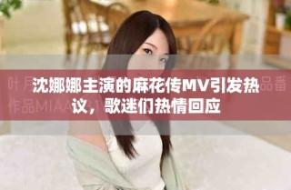 沈娜娜主演的麻花傳MV引發(fā)熱議，歌迷們熱情回應