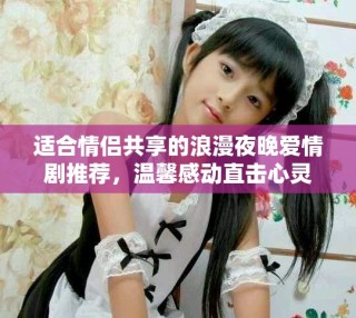 適合情侶共享的浪漫夜晚愛(ài)情劇推薦，溫馨感動(dòng)直擊心靈