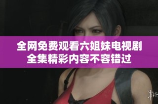 全網(wǎng)免費觀看六姐妹電視劇全集精彩內(nèi)容不容錯過