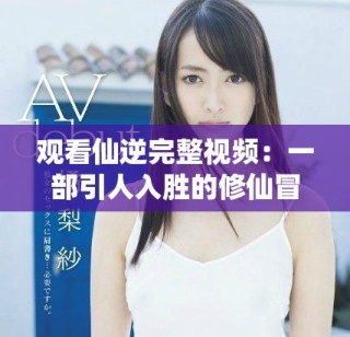 觀看仙逆完整視頻：一部引人入勝的修仙冒險(xiǎn)故事盛宴