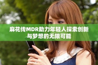 麻花傳MDR助力年輕人探索創(chuàng)新與夢想的無限可能