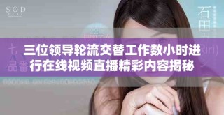 三位領導輪流交替工作數(shù)小時進行在線視頻直播精彩內(nèi)容揭秘