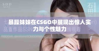 暴躁妹妹在CSGO中展現(xiàn)出驚人實(shí)力與個(gè)性魅力