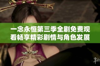 一念永恒第三季全劇免費觀看暢享精彩劇情與角色發(fā)展