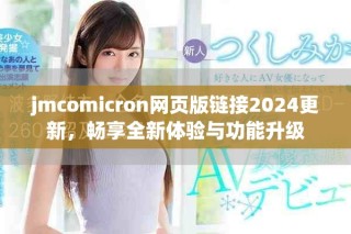 jmcomicron網頁版鏈接2024更新，暢享全新體驗與功能升級