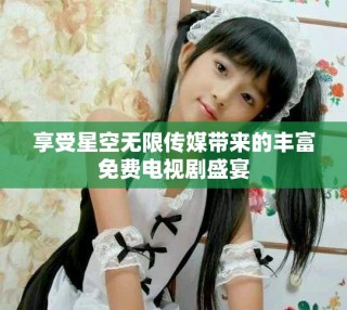 享受星空無限傳媒帶來的豐富免費(fèi)電視劇盛宴