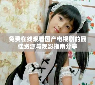 免費(fèi)在線觀看國產(chǎn)電視劇的最佳資源與觀影指南分享